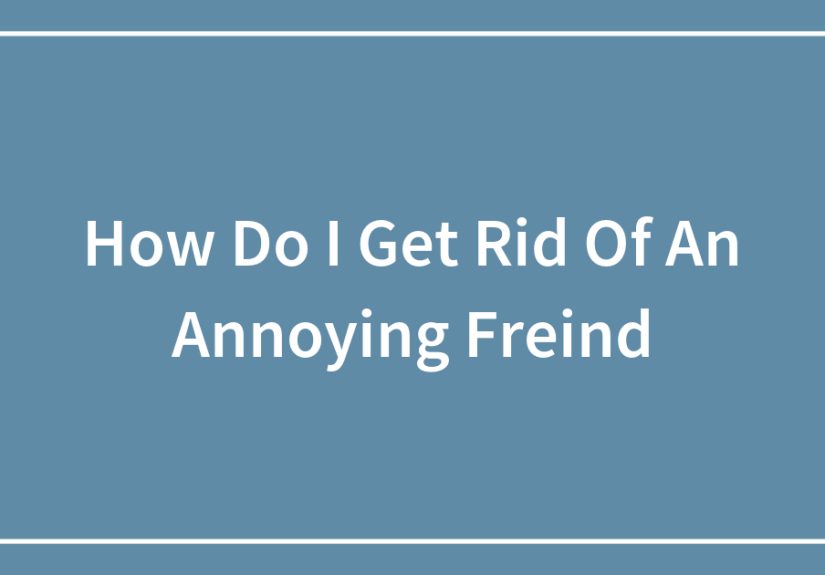 How Do I Get Rid Of An Annoying Freind