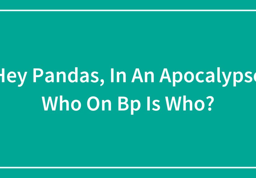Hey Pandas, In An Apocalypse Who On BP Is Who?