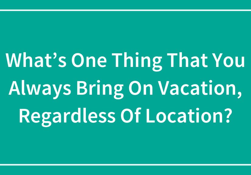 What’s One Thing That You Always Bring On Vacation, Regardless Of Location?