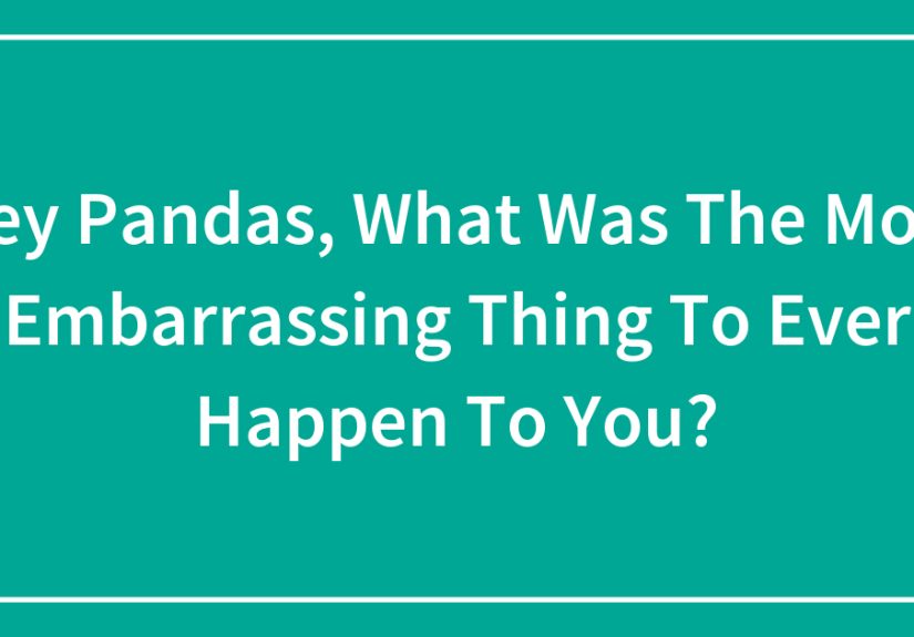 Hey Pandas, What Was The Most Embarrassing Thing To Ever Happen To You?