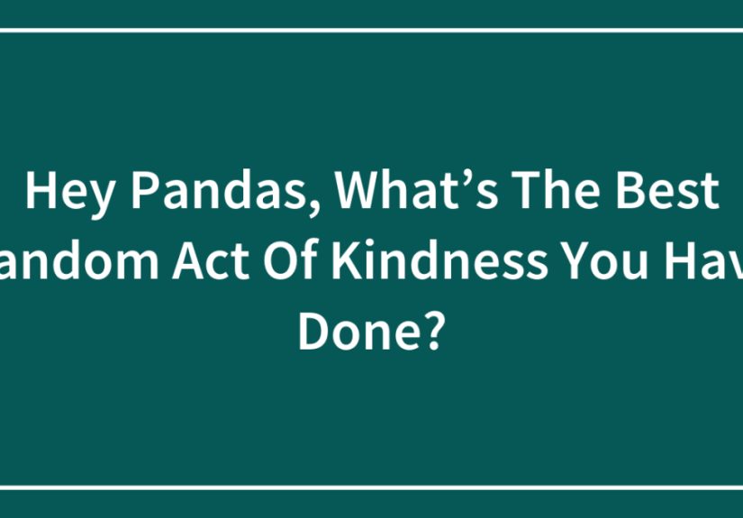 Hey Pandas, What’s The Best Random Act Of Kindness You Have Done?