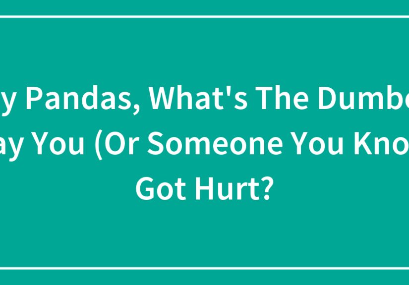 Hey Pandas, What’s The Dumbest Way You (Or Someone You Know) Got Hurt?