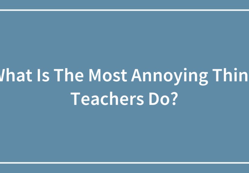 What Is The Most Annoying Thing Teachers Do?