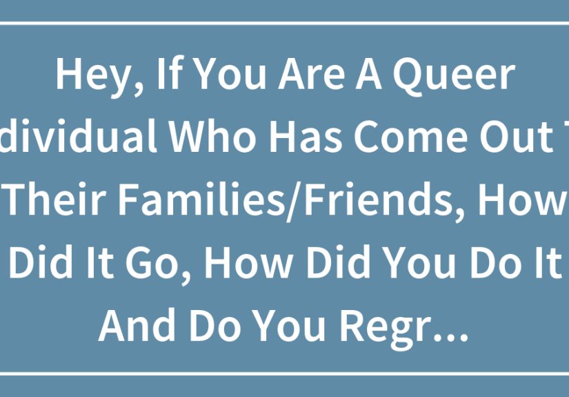 Hey, If You Are A Queer Individual Who Has Come Out To Their Families/Friends, How Did It Go, How Did You Do It And Do You Regret Doing It?