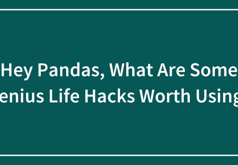 Hey Pandas, What Are Some Genius Life Hacks Worth Using?