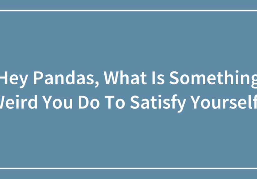 Hey Pandas, What Is Something Weird You Do To Satisfy Yourself?