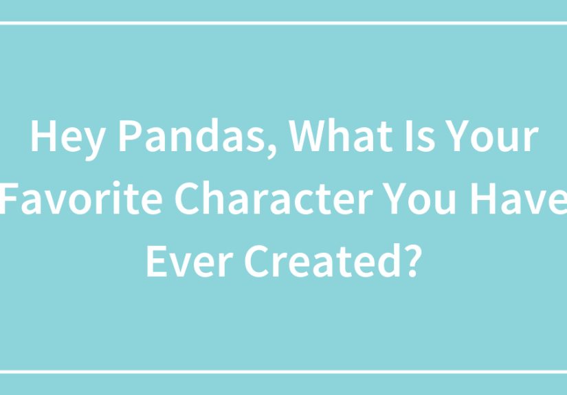Hey Pandas, What Is Your Favorite Character You Have Ever Created?