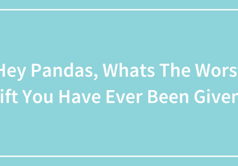 Hey Pandas, Whats The Worst Gift You Have Ever Been Given?