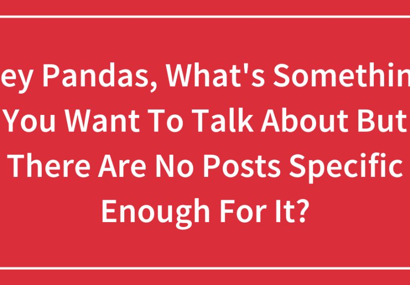 Hey Pandas, What’s Something You Want To Talk About But There Are No Posts Specific Enough For It?
