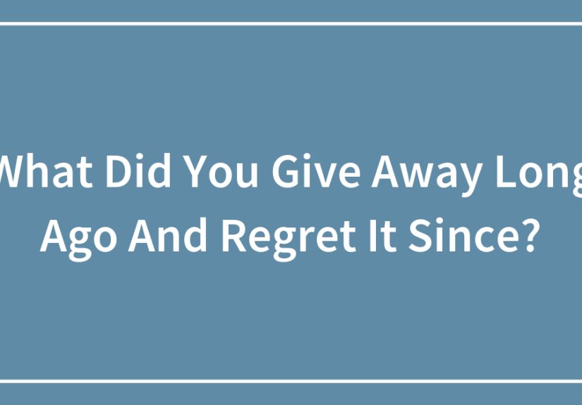 What Did You Give Away Long Ago And Regret It Since?