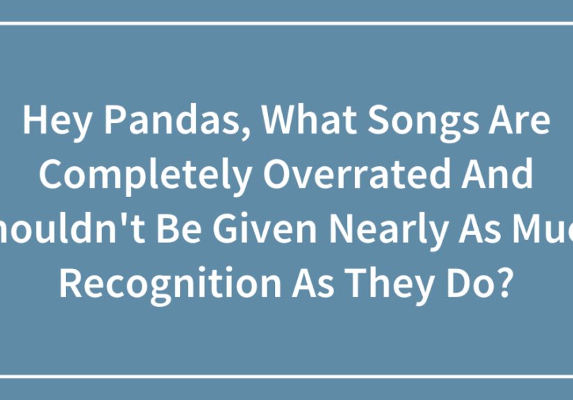 Hey Pandas, What Songs Are Completely Overrated And Shouldn’t Be Given Nearly As Much Recognition As They Do?